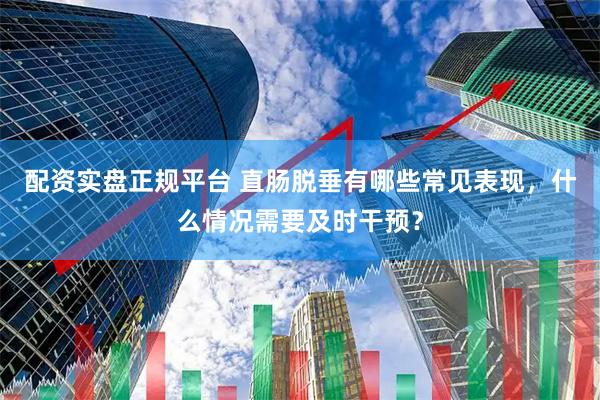 配资实盘正规平台 直肠脱垂有哪些常见表现，什么情况需要及时干预？