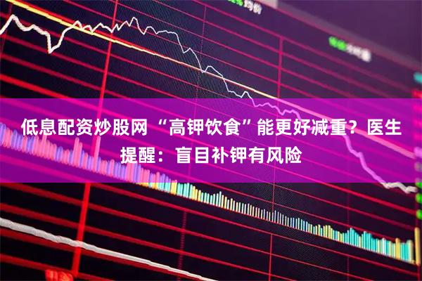 低息配资炒股网 “高钾饮食”能更好减重？医生提醒：盲目补钾有风险