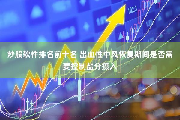 炒股软件排名前十名 出血性中风恢复期间是否需要控制盐分摄入