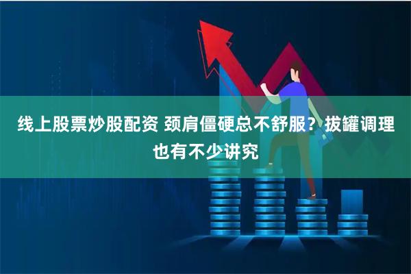 线上股票炒股配资 颈肩僵硬总不舒服？拔罐调理也有不少讲究