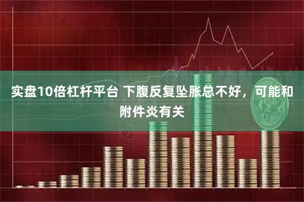 实盘10倍杠杆平台 下腹反复坠胀总不好，可能和附件炎有关