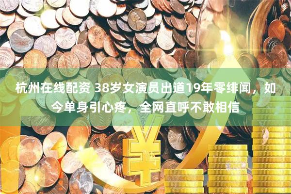 杭州在线配资 38岁女演员出道19年零绯闻，如今单身引心疼，全网直呼不敢相信