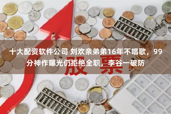 十大配资软件公司 刘欢亲弟弟16年不唱歌，99分神作曝光仍拒绝全职，李谷一破防