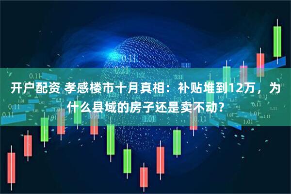 开户配资 孝感楼市十月真相：补贴堆到12万，为什么县域的房子还是卖不动？
