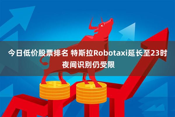 今日低价股票排名 特斯拉Robotaxi延长至23时 夜间识别仍受限