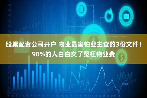 股票配资公司开户 物业最害怕业主查的3份文件！90%的人白白交了冤枉物业费